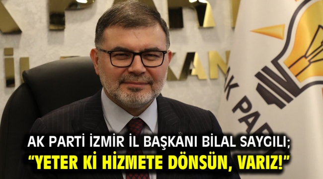 AK Parti İzmir İl Başkanı Bilal Saygılı; "Yeter ki hizmete dönsün, varız!"