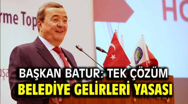 Başkan Batur: Tek çözüm Belediye Gelirleri Yasası