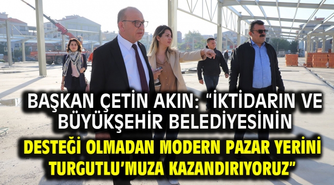 Başkan Çetin Akın: "İktidarın ve büyükşehir belediyesinin desteği olmadan modern pazar yerini Turgutlu'muza kazandırıyoruz"