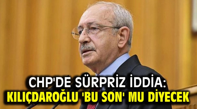 CHP'de sürpriz iddia: Kılıçdaroğlu 'Bu son' mu diyecek