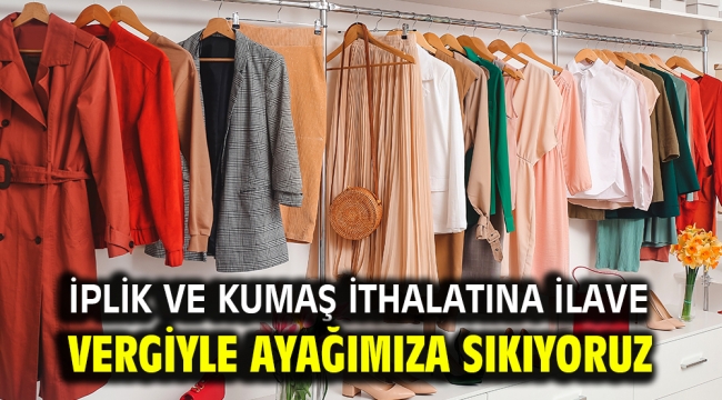 İplik ve kumaş ithalatına ilave vergiyle ayağımıza sıkıyoruz