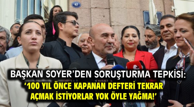 Başkan Soyer'den soruşturma tepkisi: '100 yıl önce kapanan defteri tekrar açmak istiyorlar yok öyle yağma!'