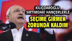 Kılıçdaroğlu: Sırtımdaki hançerlerle seçime girmek zorunda kaldım