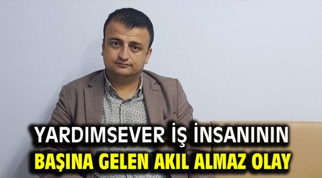 Yardımsever iş insanının başına gelen akıl almaz olay