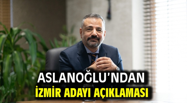 Aslanoğlu'ndan İzmir Adayı Açıklaması