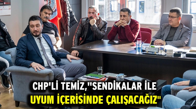 CHP'li Temiz, "sendikalar ile uyum içerisinde çalışacağız"