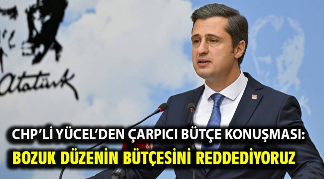 CHP'li Yücel'den çarpıcı bütçe konuşması: Bozuk düzenin bütçesini reddediyoruz