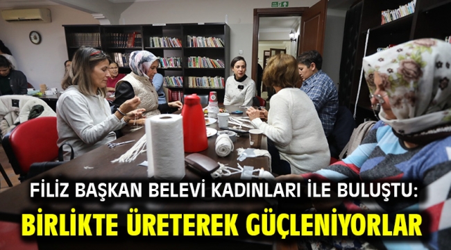 Filiz Başkan Belevi Kadınları İle Buluştu: Birlikte Üreterek Güçleniyorlar