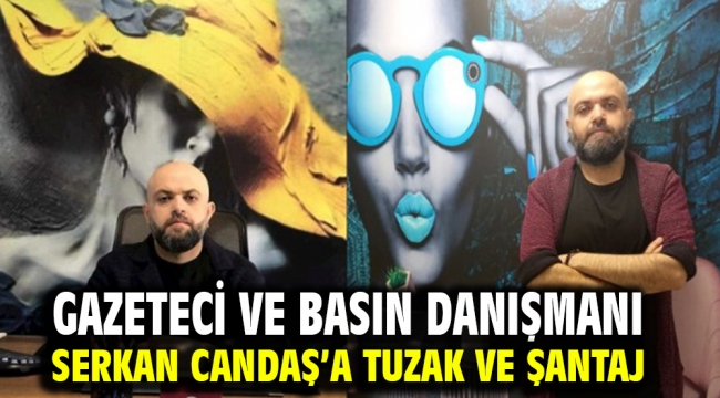 Gazeteci ve Basın Danışmanı Serkan Candaş'a tuzak ve şantaj