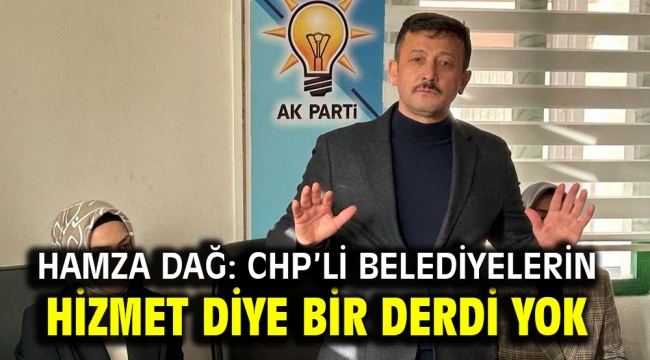 Hamza Dağ: CHP'li belediyelerin hizmet diye bir derdi yok