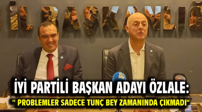 İYİ PARTİLİ Başkan adayı Özlale: '' Problemler sadece Tunç Bey zamanında çıkmadı"