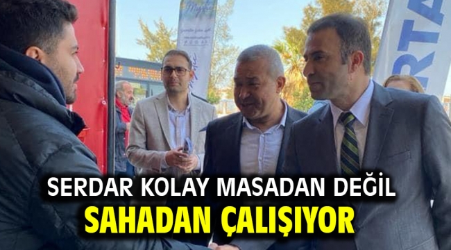 Serdar Kolay masadan değil sahadan çalışıyor 