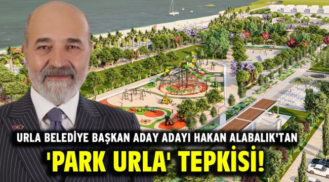 Urla Belediye Başkan Aday Adayı Hakan Alabalık'tan 'Park Urla' tepkisi!