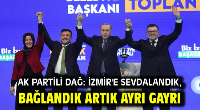 AK Partili Dağ: İzmir'e sevdalandık, bağlandık artık ayrı gayrı olmaz!"