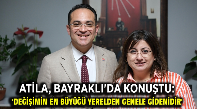 Atila, Bayraklı'da konuştu: 'Değişimin en büyüğü yerelden genele gidenidir'