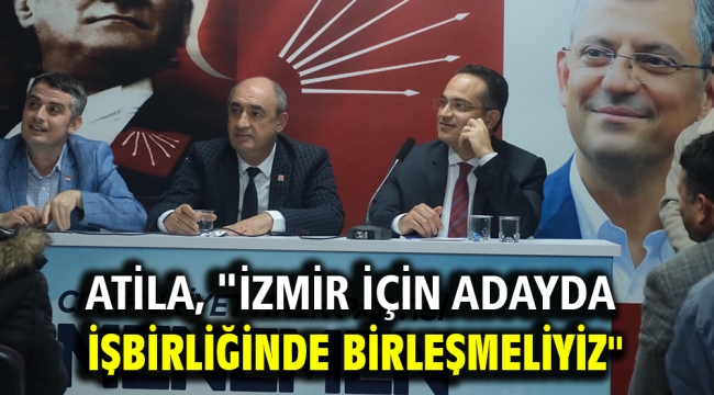 Atila, "İzmir İçin Adayda İşbirliğinde Birleşmeliyiz"