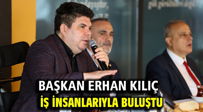 Başkan Erhan Kılıç iş insanlarıyla buluştu