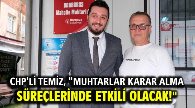 CHP'li Temiz, "Muhtarlar karar alma süreçlerinde etkili olacak!"