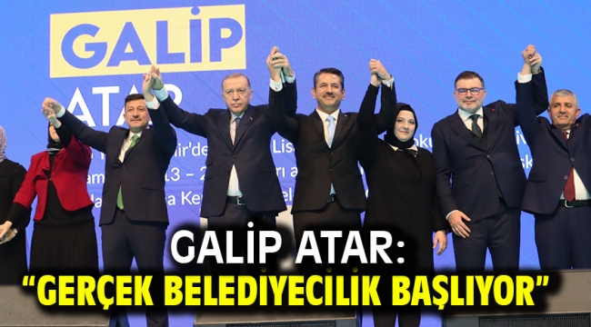 GALİP ATAR: "GERÇEK BELEDİYECİLİK BAŞLIYOR"