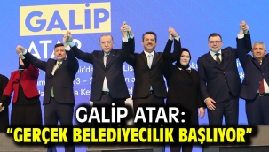 GALİP ATAR: "GERÇEK BELEDİYECİLİK BAŞLIYOR"