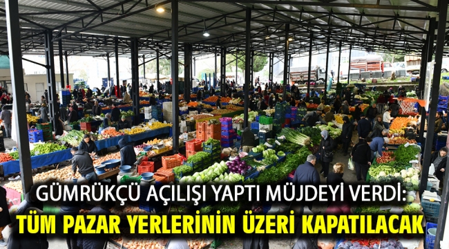 Gümrükçü Açılışı Yaptı Müjdeyi Verdi: Tüm Pazar Yerlerinin Üzeri Kapatılacak