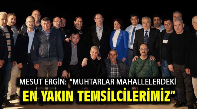 Mesut Ergin:  "Muhtarlar Mahallelerdeki En Yakın Temsilcilerimiz"