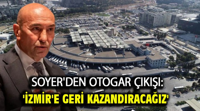 Soyer'den Otogar çıkışı: 'İzmir'e geri kazandıracağız'