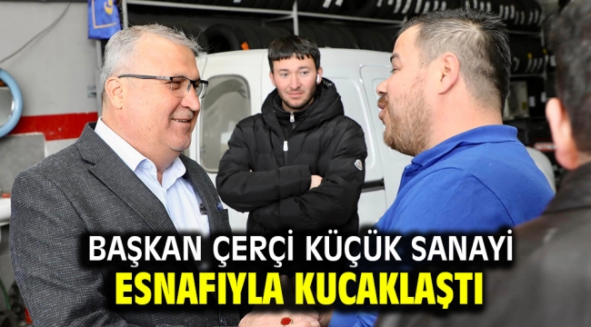 BAŞKAN ÇERÇİ KÜÇÜK SANAYİ ESNAFIYLA KUCAKLAŞTI