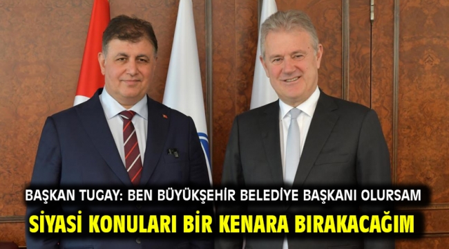 Başkan Tugay: Ben Büyükşehir Belediye Başkanı olursam siyasi konuları bir kenara bırakacağım