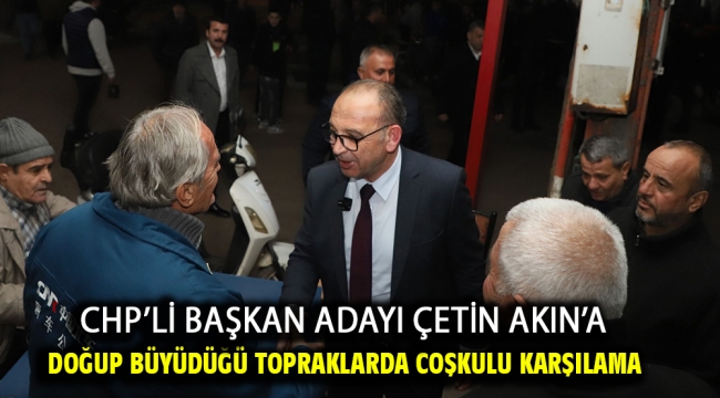 CHP'li Başkan Adayı Çetin Akın'a Doğup Büyüdüğü Topraklarda Coşkulu Karşılama