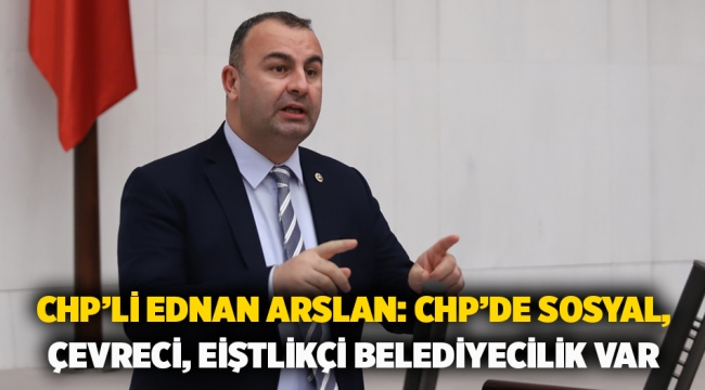 Chp'li Ednan Arslan: Chp'de Sosyal, Çevreci, Eiştlikçi Belediyecilik Var