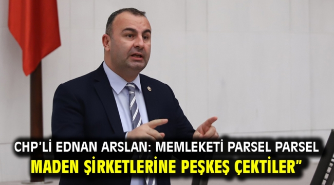 Chp'li Ednan Arslan: Memleketi Parsel Parsel Maden Şirketlerine Peşkeş Çektiler"