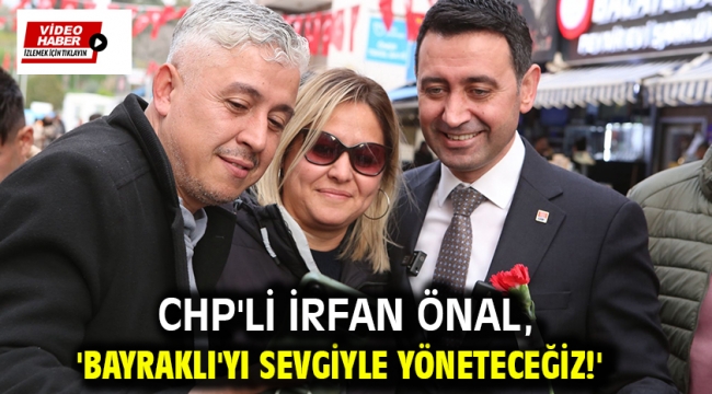 CHP'li İrfan Önal, 'Bayraklı'yı sevgiyle yöneteceğiz!'