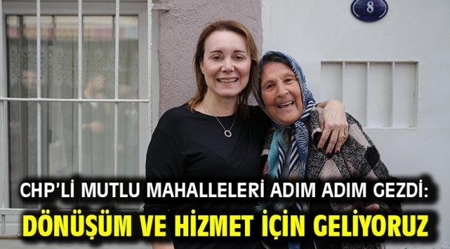 CHP'li Mutlu mahalleleri adım adım gezdi: Dönüşüm ve hizmet için geliyoruz