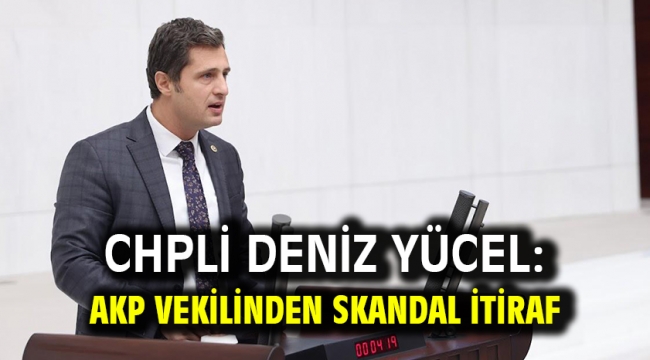 CHPli Deniz Yücel: AKP VEKİLİNDEN SKANDAL İTİRAF