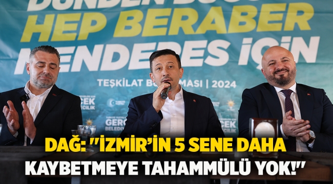 Dağ: ''İzmir'in 5 sene daha kaybetmeye tahammülü yok!''