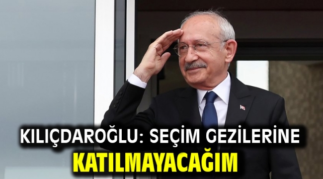 Kılıçdaroğlu: Seçim gezilerine katılmayacağım