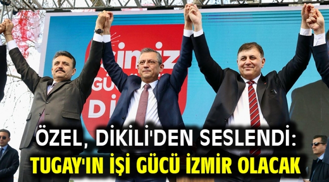 Özel, Dikili'den seslendi: Tugay'ın İşi Gücü İzmir Olacak