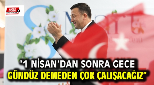 "1 Nisan'dan Sonra Gece Gündüz Demeden Çok Çalışacağız"