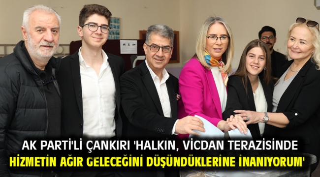 Ak Parti'li Çankırı 'Halkın, Vicdan Terazisinde Hizmetin Ağır Geleceğini Düşündüklerine İnanıyorum'