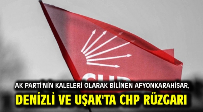 AK Parti'nin kaleleri olarak bilinen Afyonkarahisar, Denizli ve Uşak'ta CHP rüzgarı