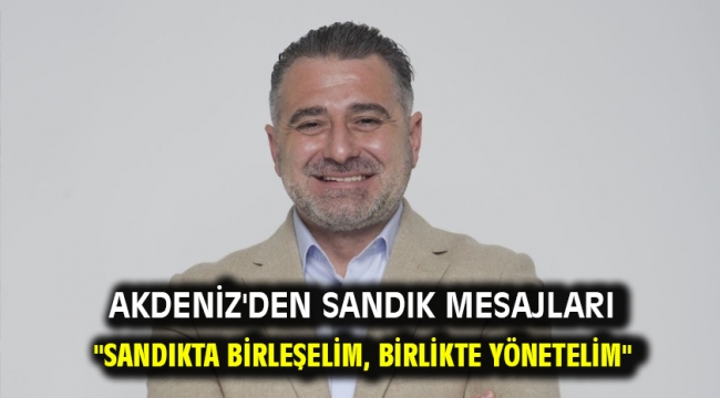 Akdeniz'den sandık mesajları "Sandıkta birleşelim, birlikte yönetelim"