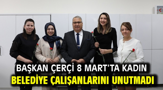 Başkan Çerçi 8 Mart'ta Kadın Belediye Çalışanlarını Unutmadı