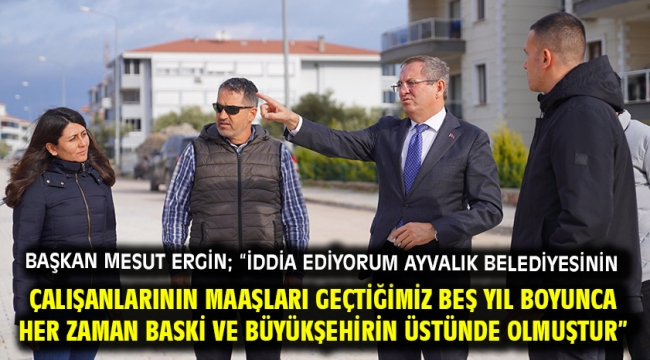 Başkan Mesut Ergin; "İddia Ediyorum Ayvalık Belediyesinin Çalışanlarının Maaşları Geçtiğimiz Beş Yıl Boyunca Her Zaman Baski Ve Büyükşehirin Üstünde Olmuştur"