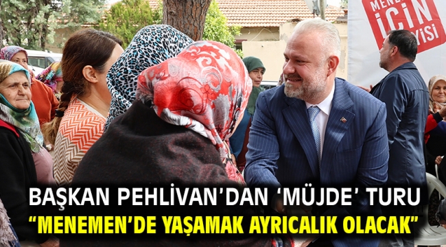 Başkan Pehlivan'dan 'Müjde' Turu "Menemen'de Yaşamak Ayrıcalık Olacak"