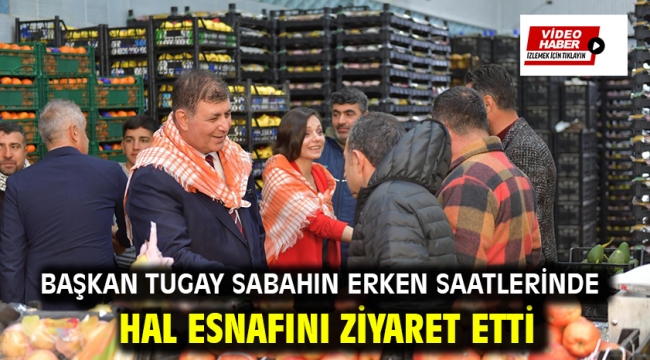 Başkan Tugay sabahın erken saatlerinde hal esnafını ziyaret etti