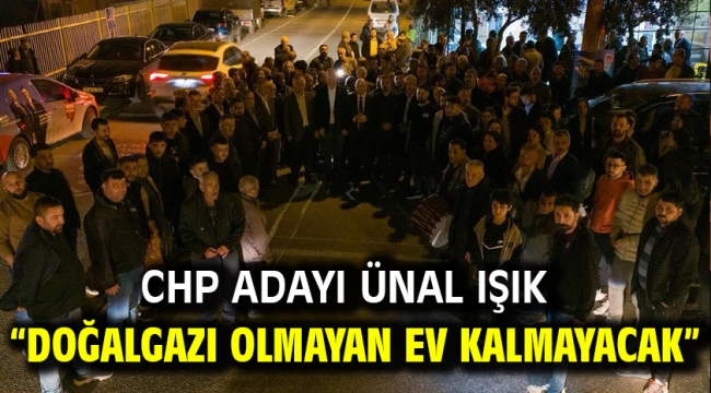 CHP Adayı Ünal Işık "DOĞALGAZI OLMAYAN EV KALMAYACAK"