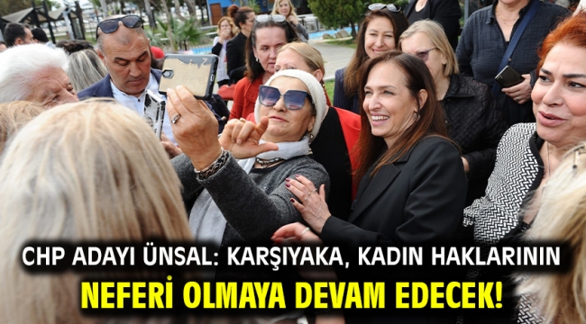 CHP Adayı Ünsal: Karşıyaka, kadın haklarının neferi olmaya devam edecek!