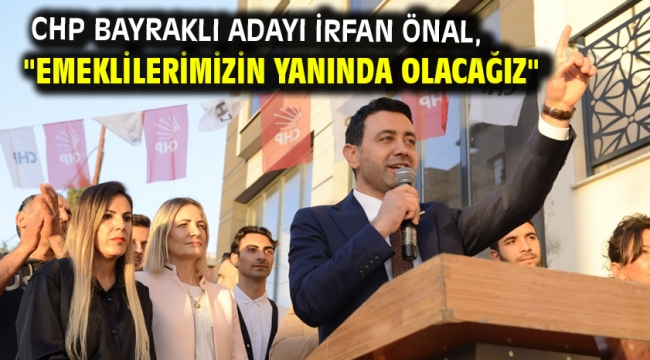 CHP Bayraklı Adayı İrfan Önal, "Emeklilerimizin yanında olacağız"