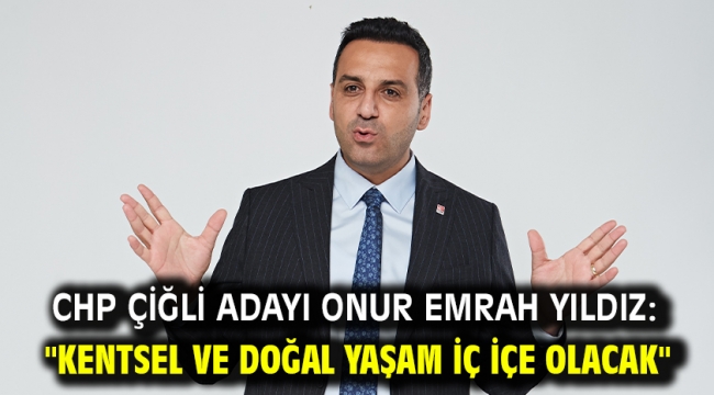 CHP Çiğli Adayı Onur Emrah Yıldız: "Kentsel ve doğal yaşam iç içe olacak"